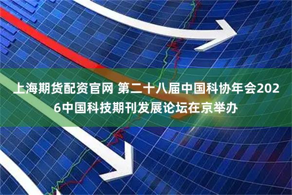 上海期货配资官网 第二十八届中国科协年会2026中国科技期刊发展论坛在京举办