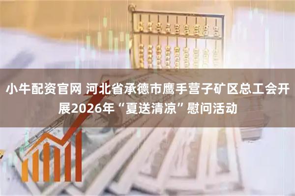 小牛配资官网 河北省承德市鹰手营子矿区总工会开展2026年“夏送清凉”慰问活动